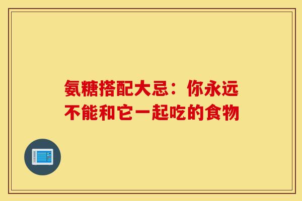 氨糖搭配大忌：你永远不能和它一起吃的食物