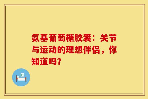 氨基葡萄糖胶囊：关节与运动的理想伴侣，你知道吗？