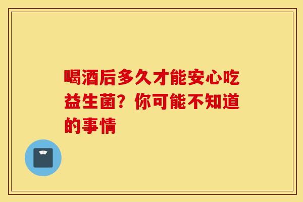 喝酒后多久才能安心吃益生菌?你可能不知道的事情 喝酒后多久才能安心吃益生菌?你可能不知道的事情