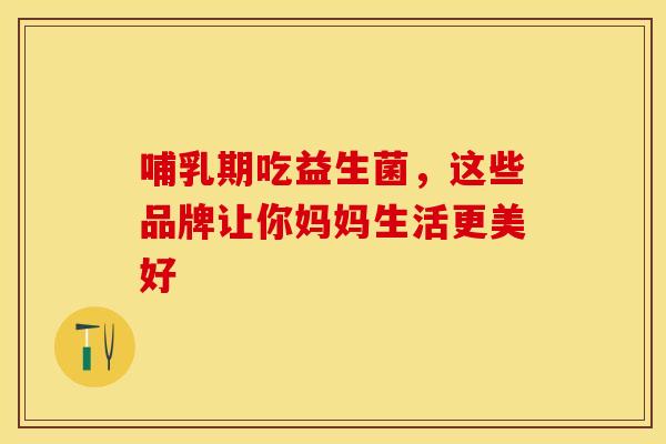 哺乳期吃益生菌，这些品牌让你妈妈生活更美好