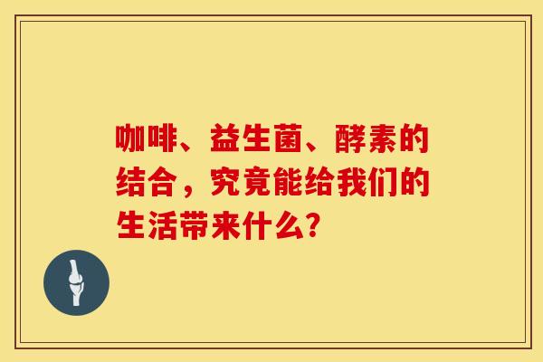 咖啡、益生菌、酵素的结合,究竟能给我们的生活带来什么? 咖啡、益生菌、酵素的结合,究竟能给我们的生活带来什么?