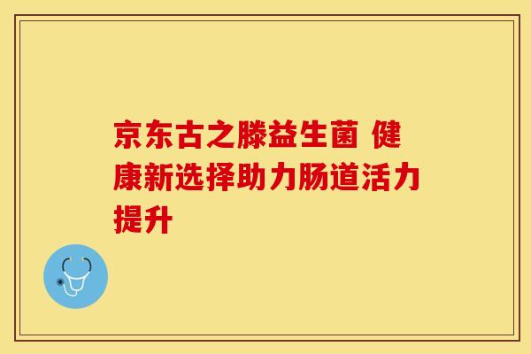 京东古之滕益生菌 健康新选择助力肠道活力提升