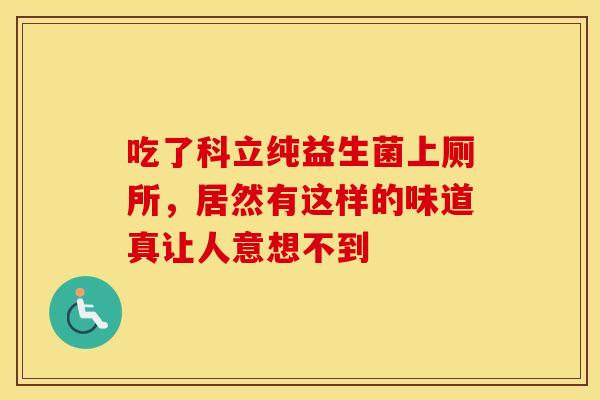 吃了科立纯益生菌上厕所，居然有这样的味道真让人意想不到