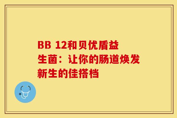 BB 12和贝优盾益生菌：让你的肠道焕发新生的佳搭档