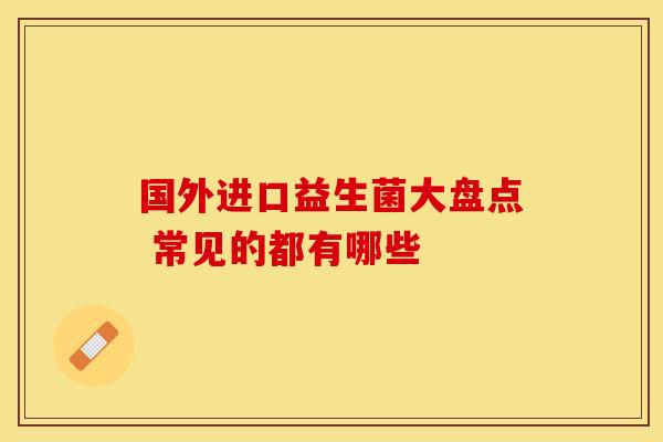 国外进口益生菌大盘点 常见的都有哪些