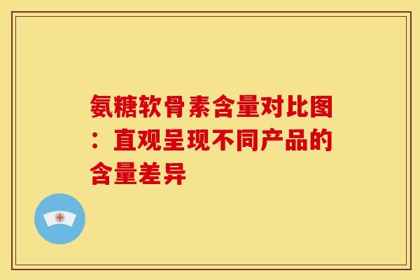 氨糖软骨素含量对比图:直观呈现不同产品的含量差异 氨糖软骨素含量对比图:直观呈现不同产品的含量差异