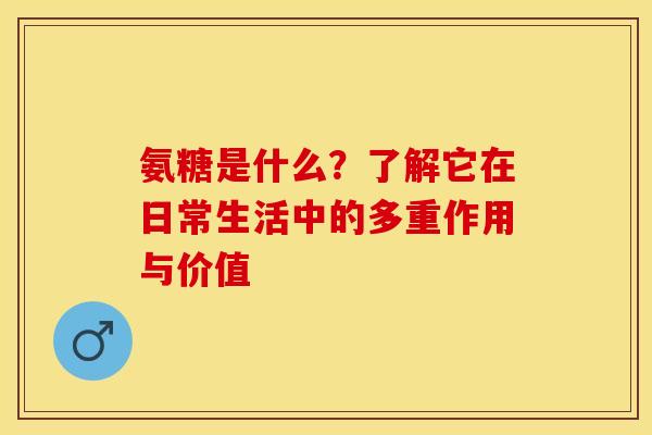 氨糖是什么？了解它在日常生活中的多重作用与价值