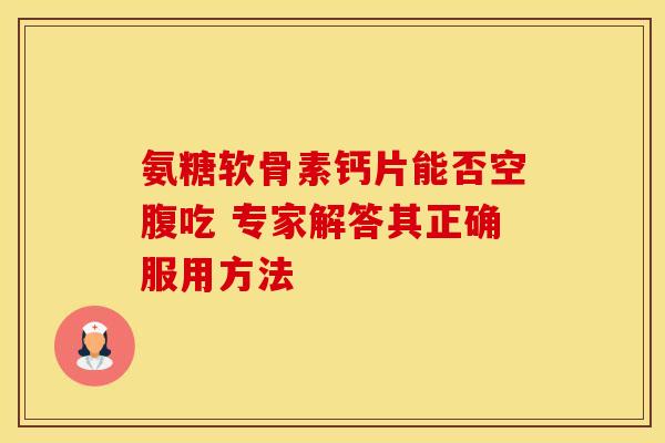 氨糖软骨素钙片能否空腹吃 专家解答其正确服用方法