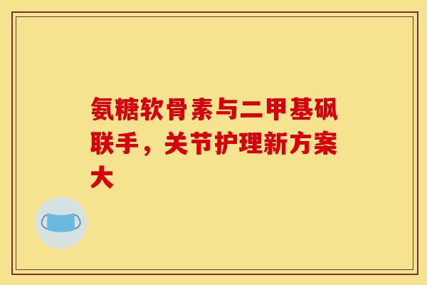 氨糖软骨素与二甲基砜联手，关节护理新方案大
