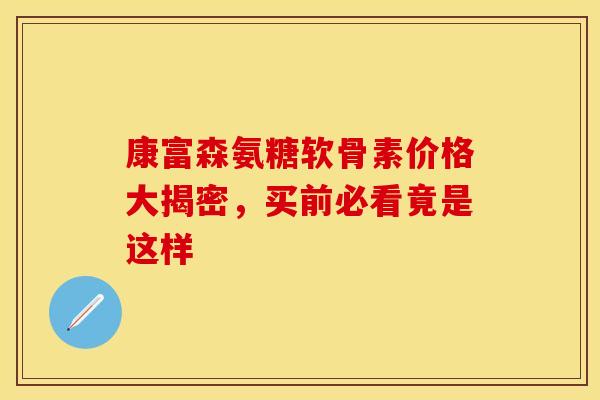康富森氨糖软骨素价格大揭密，买前必看竟是这样