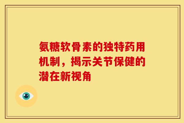 氨糖软骨素的独特药用机制,揭示关节保健的潜在新视角 氨糖软骨素的独特药用机制,揭示关节保健的潜在新视角