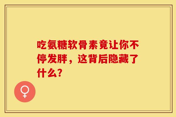 吃氨糖软骨素竟让你不停发胖，这背后隐藏了什么？