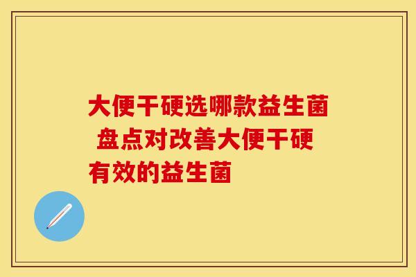 大便干硬选哪款益生菌 盘点对改善大便干硬有效的益生菌 大便干硬选哪款益生菌 盘点对改善大便干硬有效的益生菌
