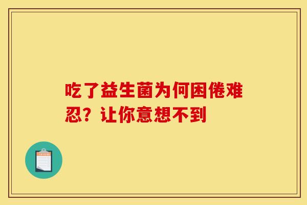 吃了益生菌为何困倦难忍?让你意想不到 吃了益生菌为何困倦难忍?让你意想不到