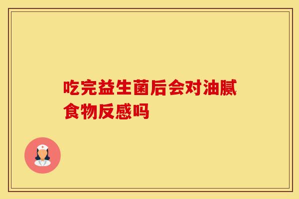 吃完益生菌后会对油腻食物反感吗