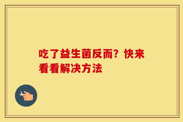 吃了益生菌反而?快来看看解决方法 吃了益生菌反而?快来看看解决方法