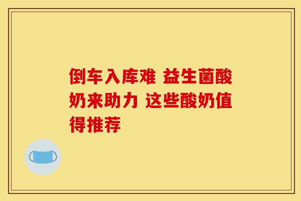 倒车入库难 益生菌酸奶来助力 这些酸奶值得推荐