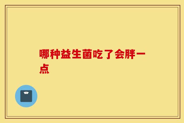 哪种益生菌吃了会胖一点 哪种益生菌吃了会胖一点