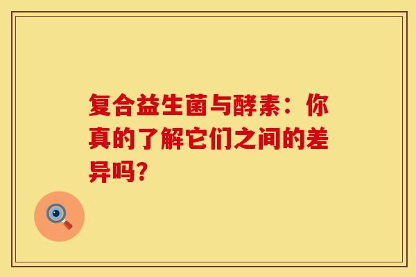 复合益生菌与酵素：你真的了解它们之间的差异吗？