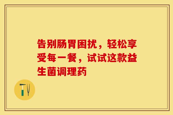 告别肠胃困扰，轻松享受每一餐，试试这款益生菌调理药