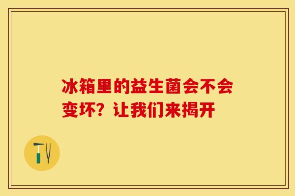 冰箱里的益生菌会不会变坏？让我们来揭开