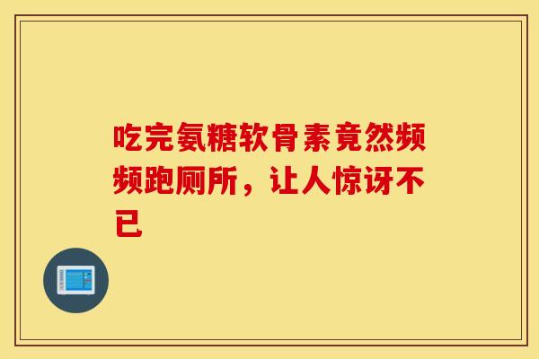 吃完氨糖软骨素竟然频频跑厕所，让人惊讶不已