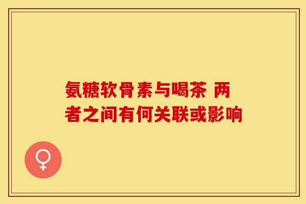 氨糖软骨素与喝茶 两者之间有何关联或影响