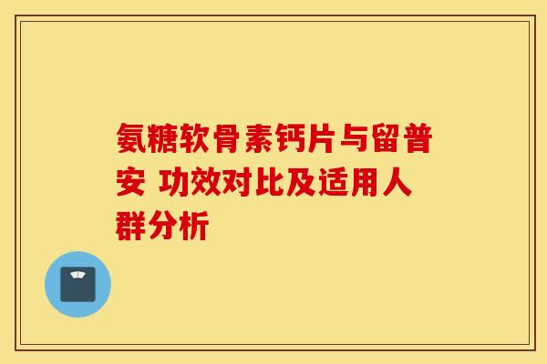 氨糖软骨素钙片与留普安 功效对比及适用人群分析 氨糖软骨素钙片与留普安 功效对比及适用人群分析