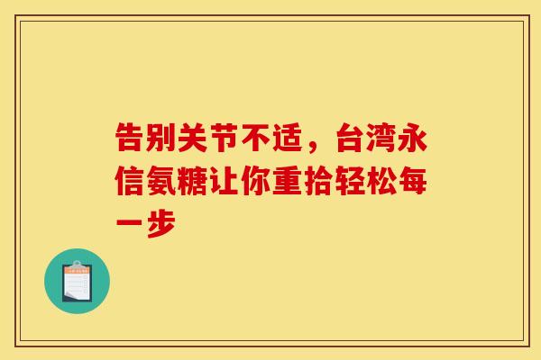 告别关节不适,台湾永信氨糖让你重拾轻松每一步 告别关节不适,台湾永信氨糖让你重拾轻松每一步