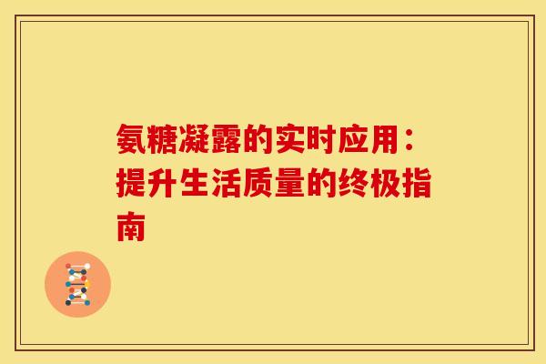 氨糖凝露的实时应用:提升生活质量的终极指南 氨糖凝露的实时应用:提升生活质量的终极指南