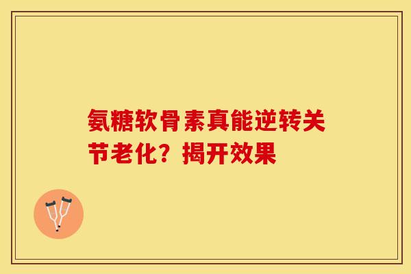 氨糖软骨素真能逆转关节老化?揭开效果 氨糖软骨素真能逆转关节老化?揭开效果