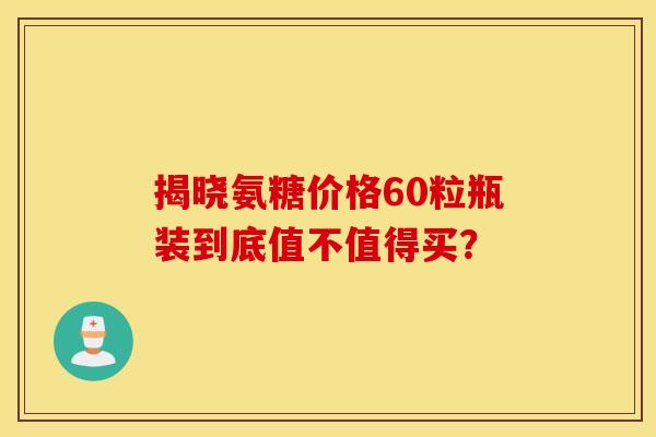 揭晓氨糖价格60粒瓶装到底值不值得买？