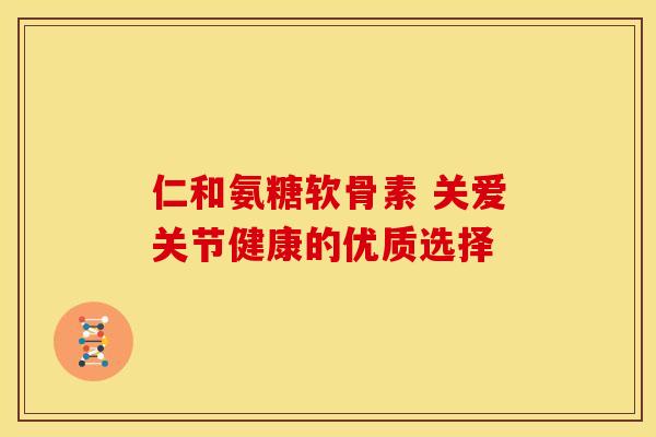 仁和氨糖软骨素 关爱关节健康的优质选择