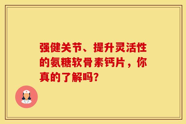 强健关节、提升灵活性的氨糖软骨素钙片，你真的了解吗？