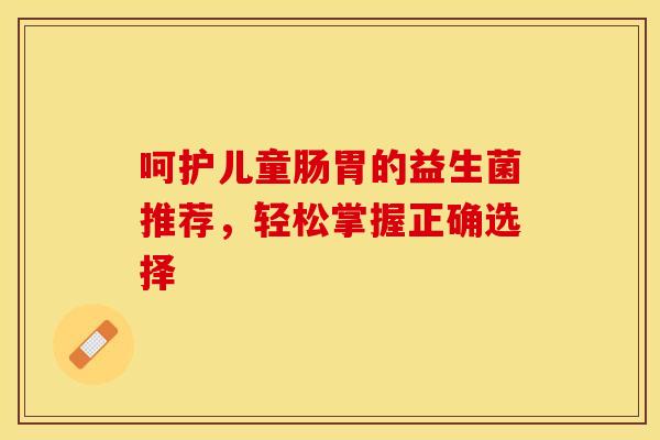 呵护儿童肠胃的益生菌推荐，轻松掌握正确选择