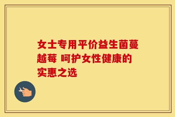 女士专用平价益生菌蔓越莓 呵护女性健康的实惠之选