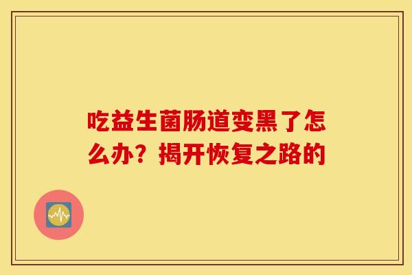 吃益生菌肠道变黑了怎么办?揭开恢复之路的 吃益生菌肠道变黑了怎么办?揭开恢复之路的