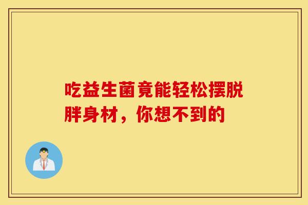 吃益生菌竟能轻松摆脱胖身材,你想不到的 吃益生菌竟能轻松摆脱胖身材,你想不到的