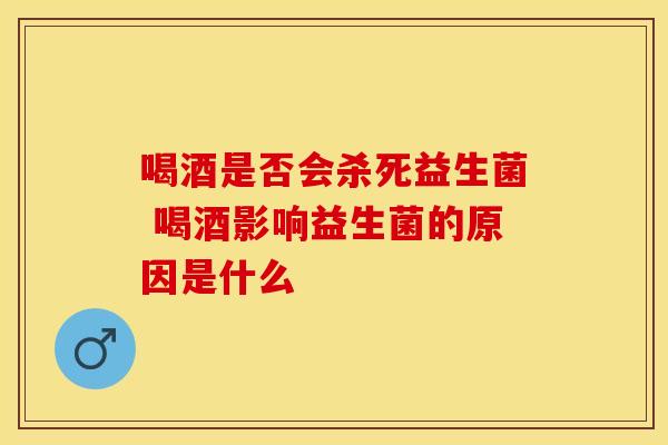 喝酒是否会杀死益生菌 喝酒影响益生菌的原因是什么