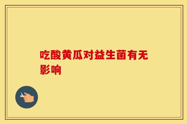 吃酸黄瓜对益生菌有无影响