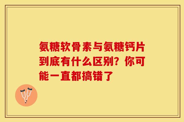 氨糖软骨素与氨糖钙片到底有什么区别?你可能一直都搞错了 氨糖软骨素与氨糖钙片到底有什么区别?你可能一直都搞错了