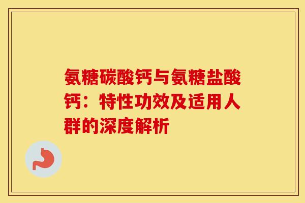 氨糖碳酸钙与氨糖盐酸钙：特性功效及适用人群的深度解析