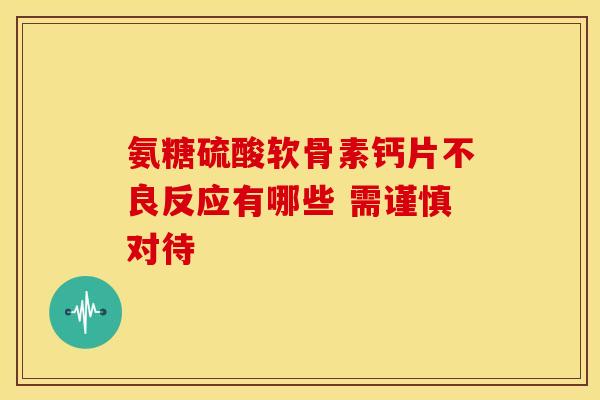 氨糖硫酸软骨素钙片不良反应有哪些 需谨慎对待