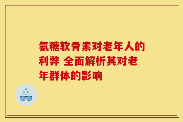 氨糖软骨素对老年人的利弊 全面解析其对老年群体的影响 氨糖软骨素对老年人的利弊 全面解析其对老年群体的影响