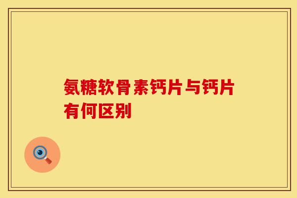 氨糖软骨素钙片与钙片有何区别