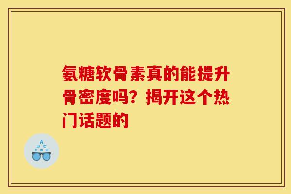 氨糖软骨素真的能提升骨密度吗?揭开这个热门话题的 氨糖软骨素真的能提升骨密度吗?揭开这个热门话题的
