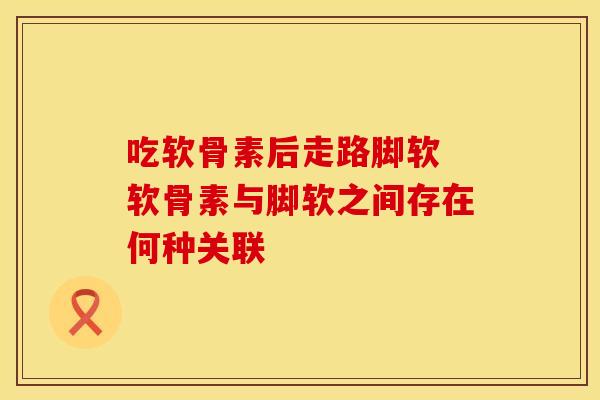 吃软骨素后走路脚软 软骨素与脚软之间存在何种关联