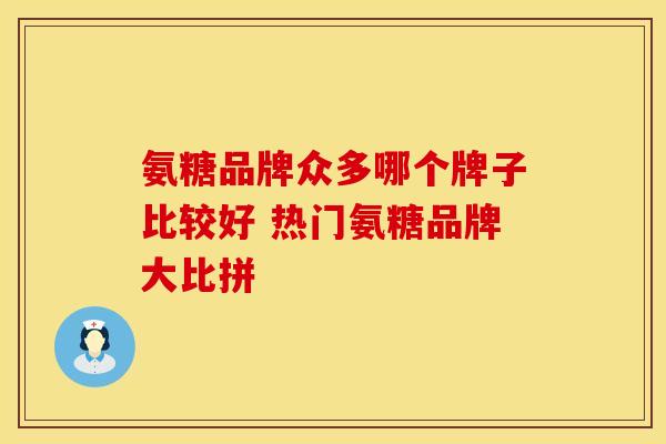 氨糖品牌众多哪个牌子比较好 热门氨糖品牌大比拼