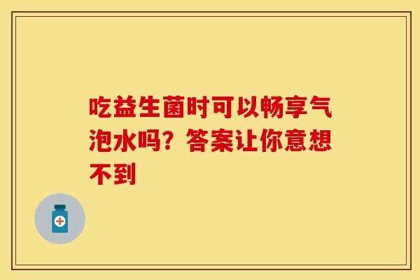 吃益生菌时可以畅享气泡水吗?答案让你意想不到 吃益生菌时可以畅享气泡水吗?答案让你意想不到
