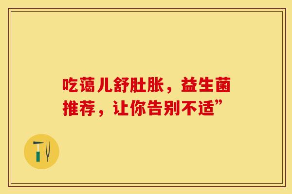 吃蔼儿舒肚胀，益生菌推荐，让你告别不适”